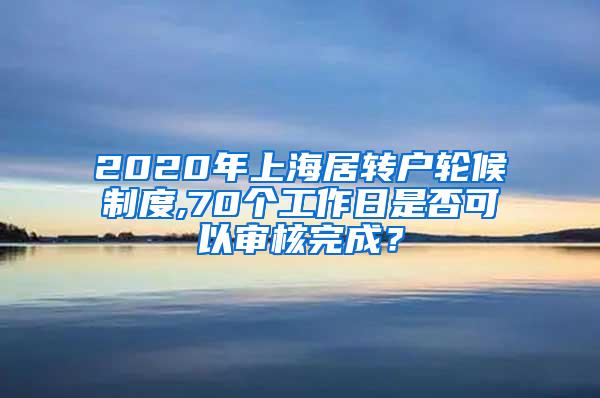 2020年上海居转户轮候制度,70个工作日是否可以审核完成？