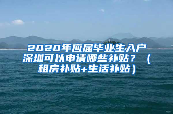 2020年应届毕业生入户深圳可以申请哪些补贴？（租房补贴+生活补贴）