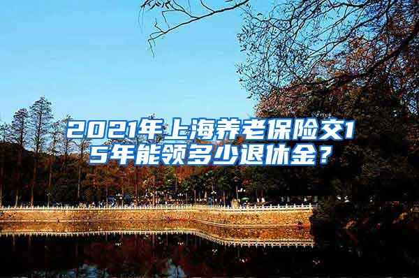 2021年上海养老保险交15年能领多少退休金？