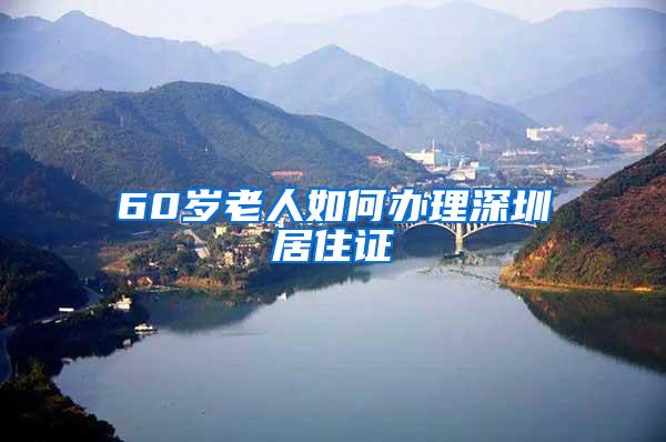 60岁老人如何办理深圳居住证