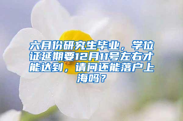 六月份研究生毕业，学位证延期要12月11号左右才能达到，请问还能落户上海吗？