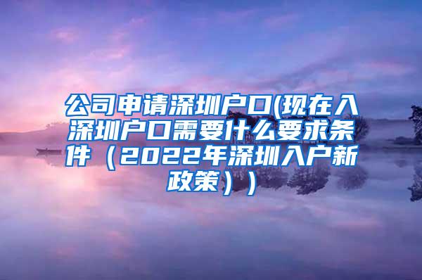 公司申请深圳户口(现在入深圳户口需要什么要求条件（2022年深圳入户新政策）)