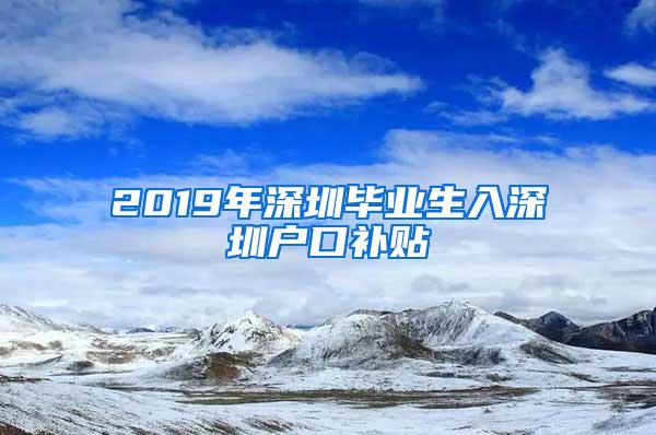 2019年深圳毕业生入深圳户口补贴