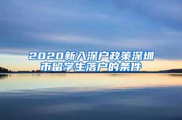 2020新入深户政策深圳市留学生落户的条件