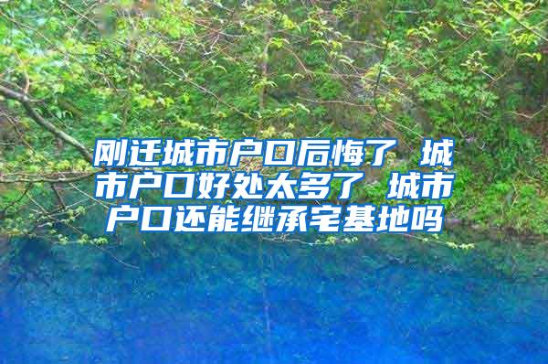 刚迁城市户口后悔了 城市户口好处太多了 城市户口还能继承宅基地吗