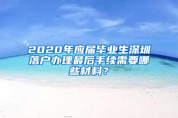 2020年应届毕业生深圳落户办理最后手续需要哪些材料？