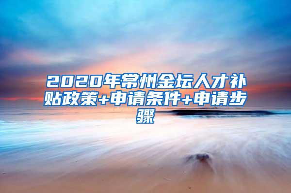 2020年常州金坛人才补贴政策+申请条件+申请步骤