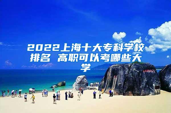 2022上海十大专科学校排名 高职可以考哪些大学