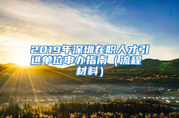 2019年深圳在职人才引进单位申办指南（流程 材料）