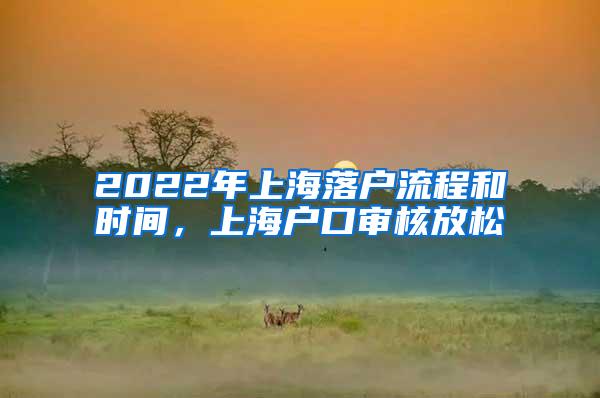 2022年上海落户流程和时间，上海户口审核放松