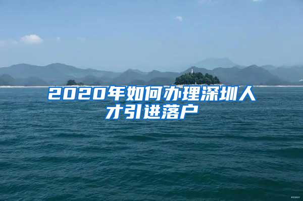 2020年如何办理深圳人才引进落户