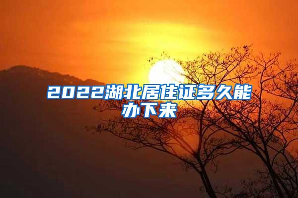 2022湖北居住证多久能办下来