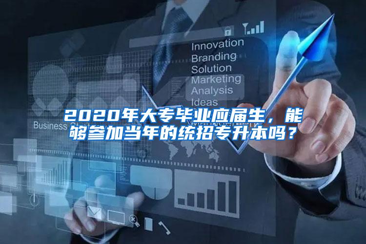 2020年大专毕业应届生，能够参加当年的统招专升本吗？