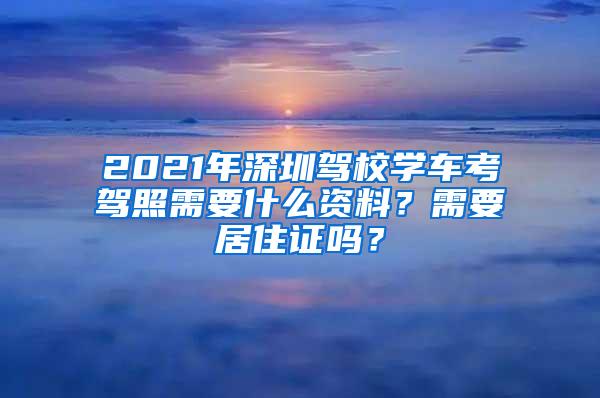 2021年深圳驾校学车考驾照需要什么资料？需要居住证吗？