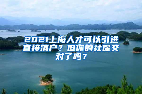 2021上海人才可以引进直接落户？但你的社保交对了吗？