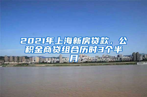 2021年上海新房贷款，公积金商贷组合历时3个半月