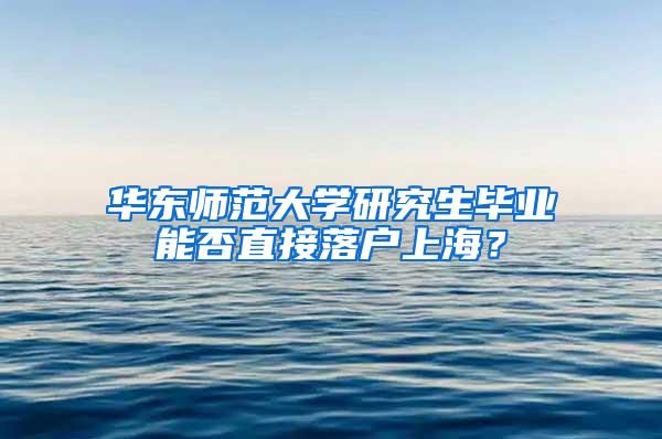 华东师范大学研究生毕业能否直接落户上海？