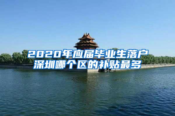 2020年应届毕业生落户深圳哪个区的补贴最多