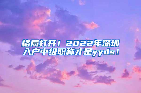 格局打开！2022年深圳入户中级职称才是yyds！