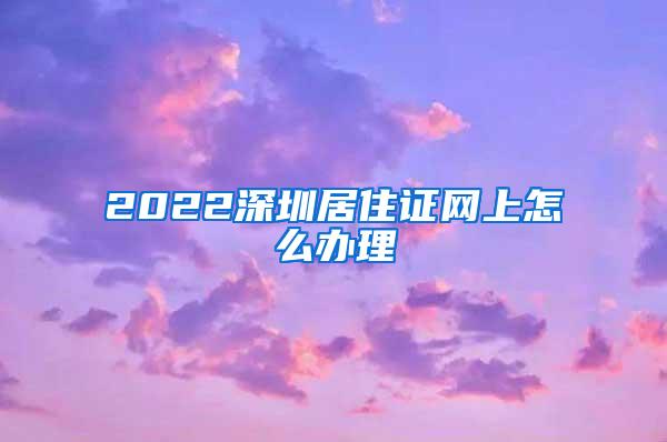 2022深圳居住证网上怎么办理