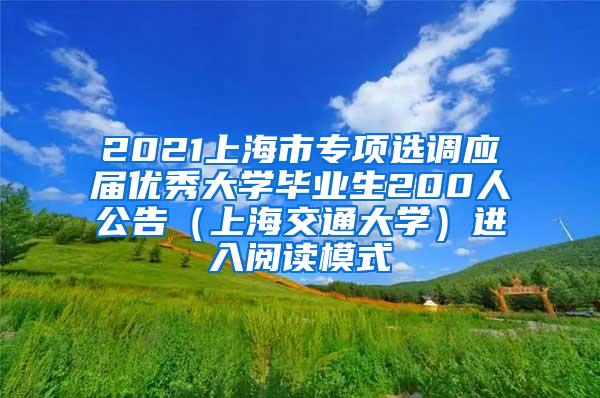 2021上海市专项选调应届优秀大学毕业生200人公告（上海交通大学）进入阅读模式