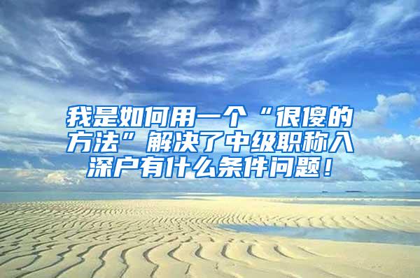 我是如何用一个“很傻的方法”解决了中级职称入深户有什么条件问题！