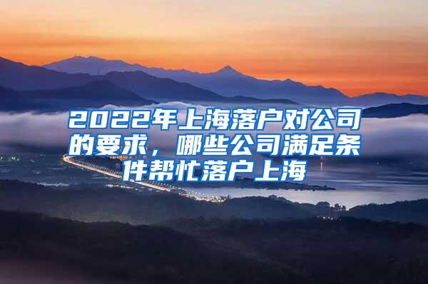 2022年上海落户对公司的要求，哪些公司满足条件帮忙落户上海