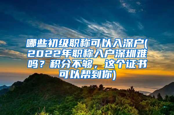 哪些初级职称可以入深户(2022年职称入户深圳难吗？积分不够，这个证书可以帮到你)