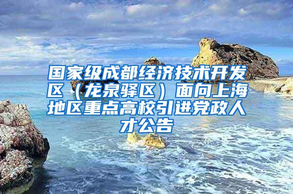 国家级成都经济技术开发区（龙泉驿区）面向上海地区重点高校引进党政人才公告