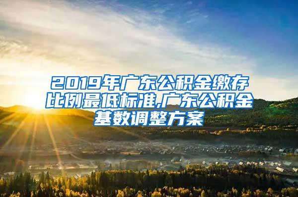 2019年广东公积金缴存比例最低标准,广东公积金基数调整方案