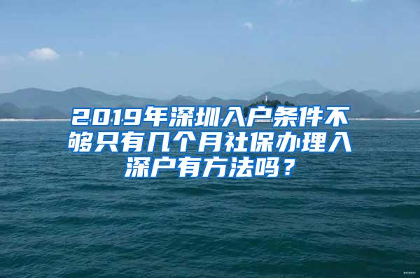 2019年深圳入户条件不够只有几个月社保办理入深户有方法吗？