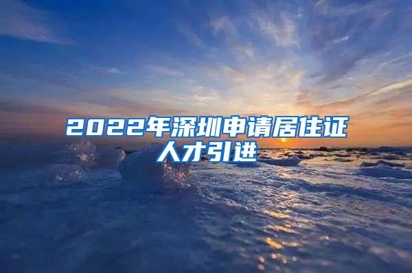 2022年深圳申请居住证人才引进