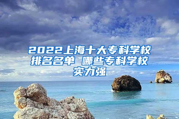 2022上海十大专科学校排名名单 哪些专科学校实力强