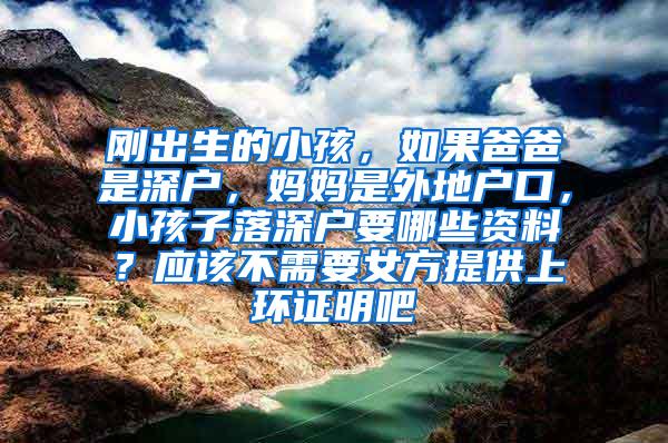 刚出生的小孩，如果爸爸是深户，妈妈是外地户口，小孩子落深户要哪些资料？应该不需要女方提供上环证明吧