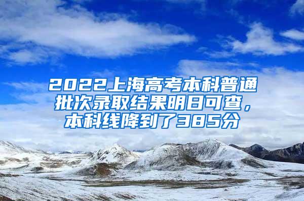 2022上海高考本科普通批次录取结果明日可查，本科线降到了385分