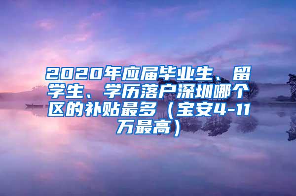 2020年应届毕业生、留学生、学历落户深圳哪个区的补贴最多（宝安4-11万最高）