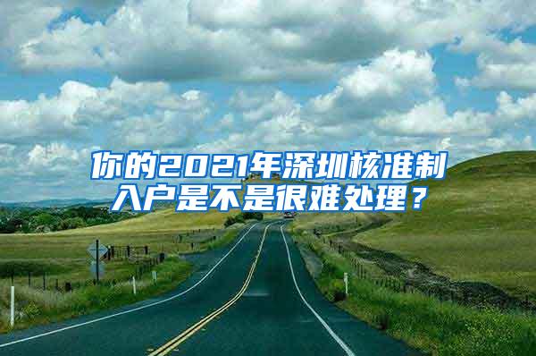 你的2021年深圳核准制入户是不是很难处理？