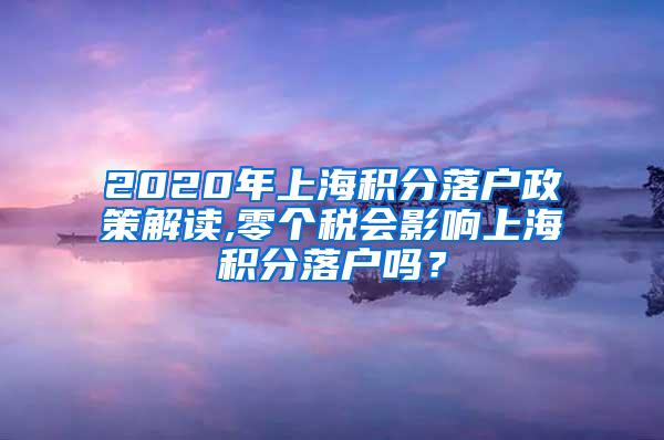 2020年上海积分落户政策解读,零个税会影响上海积分落户吗？