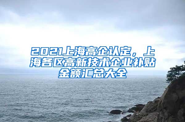 2021上海高企认定，上海各区高新技术企业补贴金额汇总大全