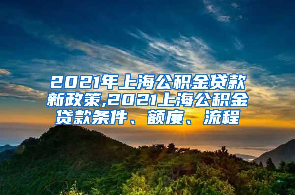 2021年上海公积金贷款新政策,2021上海公积金贷款条件、额度、流程