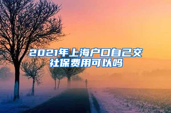 2021年上海户口自己交社保费用可以吗