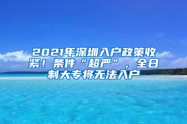 2021年深圳入户政策收紧！条件“超严”，全日制大专将无法入户