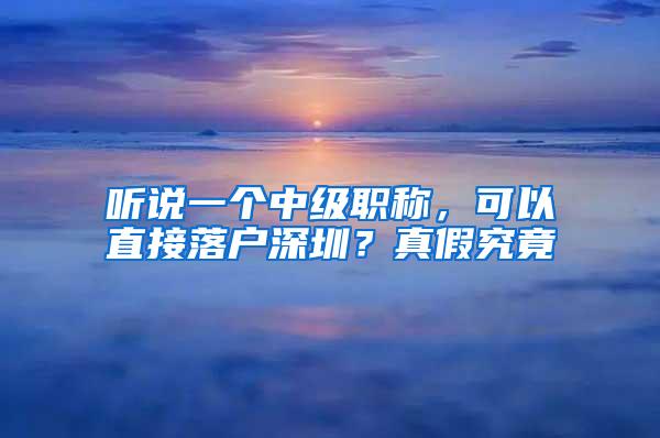 听说一个中级职称，可以直接落户深圳？真假究竟