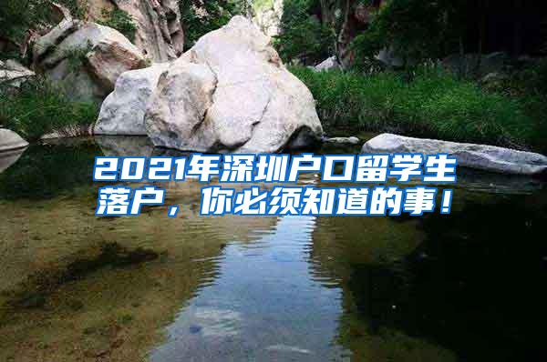 2021年深圳户口留学生落户，你必须知道的事！