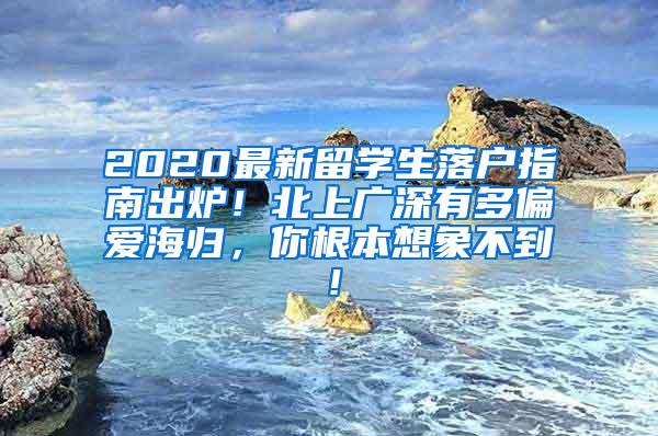 2020最新留学生落户指南出炉！北上广深有多偏爱海归，你根本想象不到！