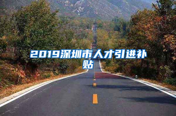 2019深圳市人才引进补贴