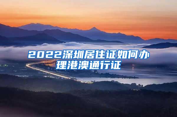 2022深圳居住证如何办理港澳通行证