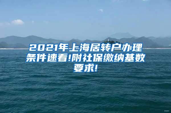 2021年上海居转户办理条件速看!附社保缴纳基数要求!