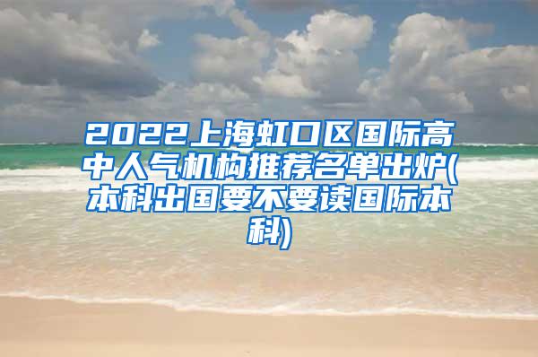 2022上海虹口区国际高中人气机构推荐名单出炉(本科出国要不要读国际本科)