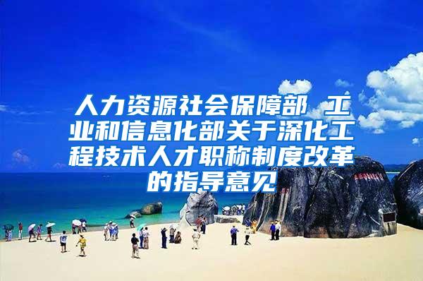 人力资源社会保障部 工业和信息化部关于深化工程技术人才职称制度改革的指导意见